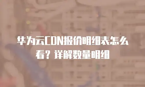 华为云CDN报价明细表怎么看？详解数量明细