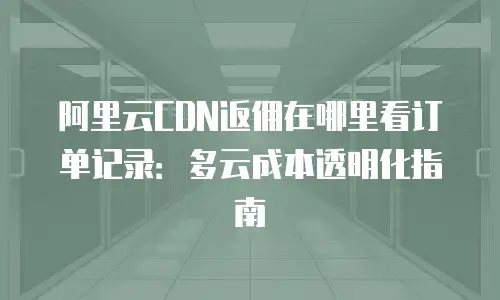 阿里云CDN返佣在哪里看订单记录：多云成本透明化指南
