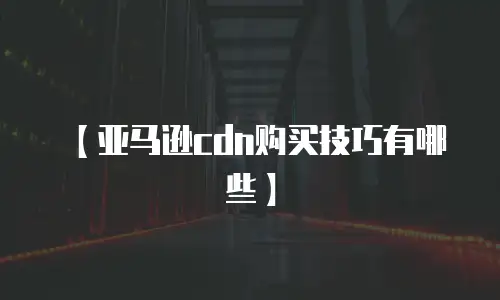 【亚马逊cdn购买技巧有哪些】