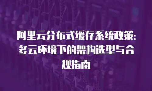 阿里云分布式缓存系统政策：多云环境下的架构选型与合规指南