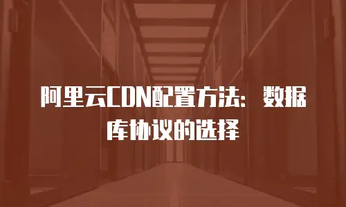 阿里云CDN配置方法：数据库协议的选择