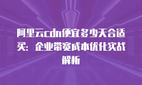 阿里云cdn便宜多少天合适买：企业带宽成本优化实战解析