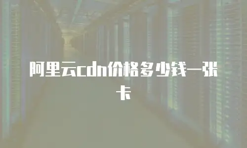 阿里云cdn价格多少钱一张卡