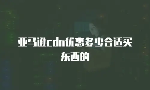 亚马逊cdn优惠多少合适买东西的