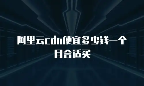阿里云cdn便宜多少钱一个月合适买
