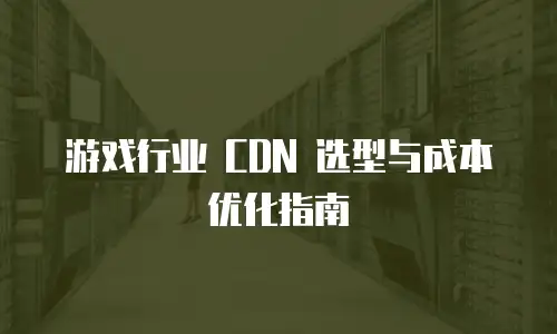 游戏行业 CDN 选型与成本优化指南