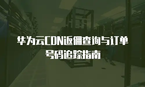 华为云CDN返佣查询与订单号码追踪指南