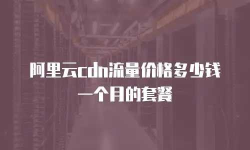 阿里云cdn流量价格多少钱一个月的套餐