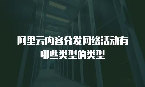 阿里云内容分发网络活动有哪些类型的类型