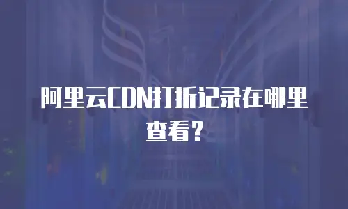 阿里云CDN打折记录在哪里查看？