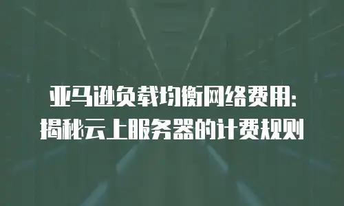 亚马逊负载均衡网络费用：揭秘云上服务器的计费规则