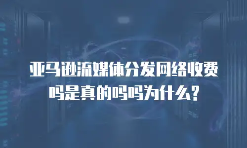 亚马逊流媒体分发网络收费吗是真的吗吗为什么?