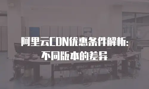 阿里云CDN优惠条件解析：不同版本的差异