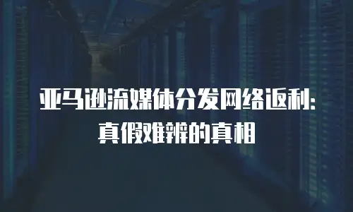 亚马逊流媒体分发网络返利：真假难辨的真相