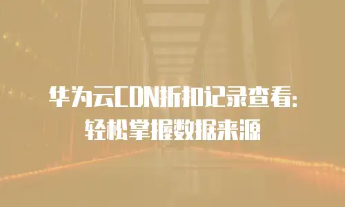 华为云CDN折扣记录查看：轻松掌握数据来源
