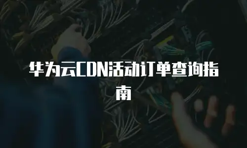 华为云CDN活动订单查询指南