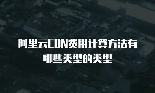 阿里云CDN费用计算方法有哪些类型的类型