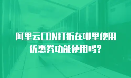 阿里云CDN打折在哪里使用优惠券功能使用吗？