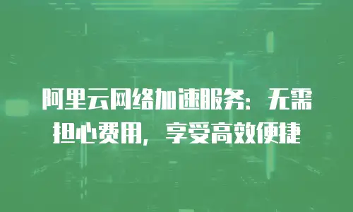 阿里云网络加速服务：无需担心费用，享受高效便捷