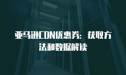 亚马逊CDN优惠券：获取方法和数据解读