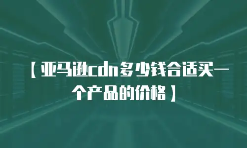【亚马逊cdn多少钱合适买一个产品的价格】