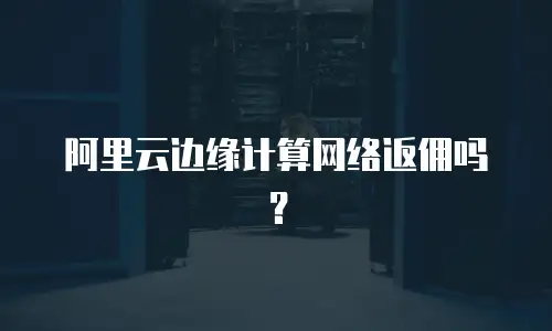 阿里云边缘计算网络返佣吗？