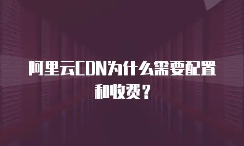 阿里云CDN为什么需要配置和收费？