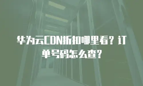 华为云CDN折扣哪里看？订单号码怎么查？