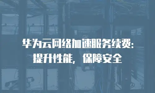 华为云网络加速服务续费：提升性能，保障安全