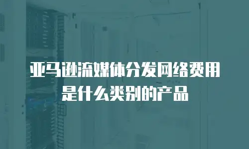 亚马逊流媒体分发网络费用是什么类别的产品