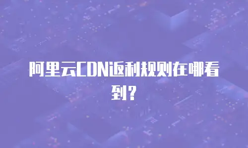 阿里云CDN返利规则在哪看到？