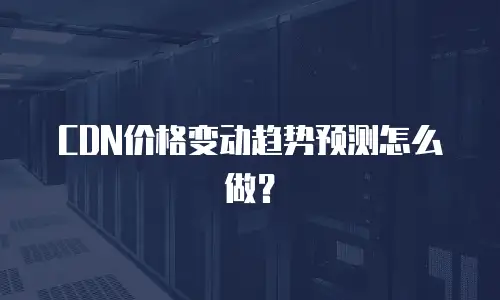 CDN价格变动趋势预测怎么做？