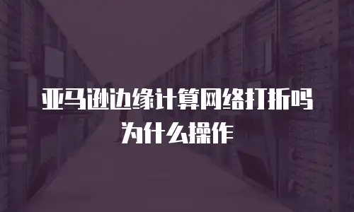 亚马逊边缘计算网络打折吗为什么操作