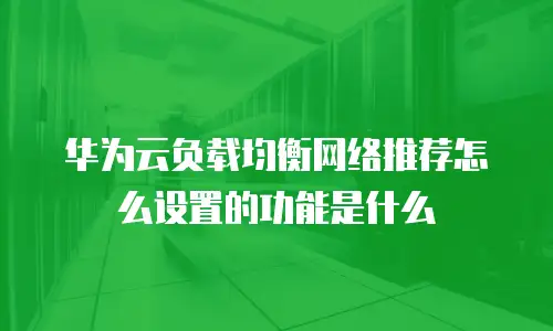华为云负载均衡网络推荐怎么设置的功能是什么