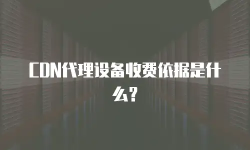 CDN代理设备收费依据是什么？