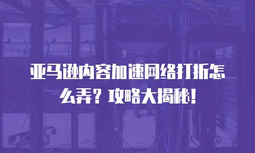 亚马逊内容加速网络打折怎么弄？攻略大揭秘！