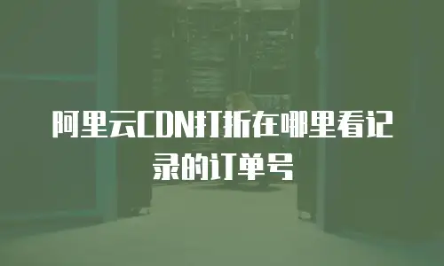 阿里云CDN打折在哪里看记录的订单号