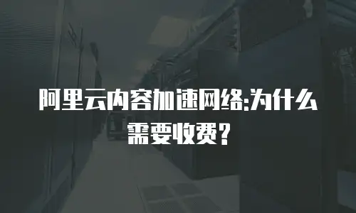 阿里云内容加速网络:为什么需要收费?