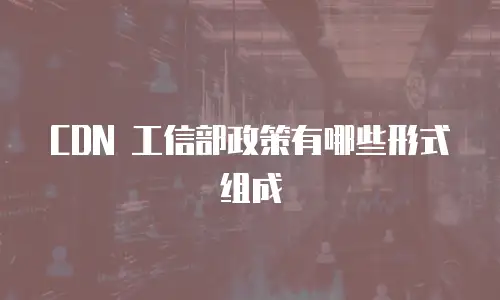 CDN 工信部政策有哪些形式组成