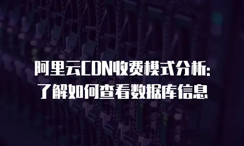 阿里云CDN收费模式分析: 了解如何查看数据库信息