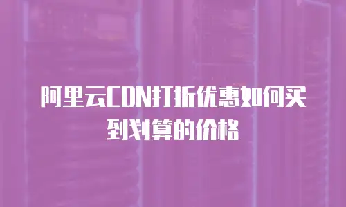 阿里云CDN打折优惠如何买到划算的价格