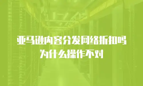 亚马逊内容分发网络折扣吗为什么操作不对