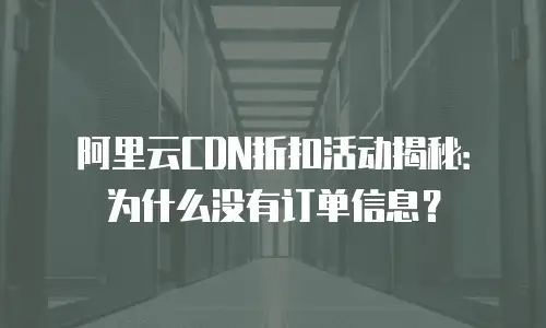阿里云CDN折扣活动揭秘：为什么没有订单信息？