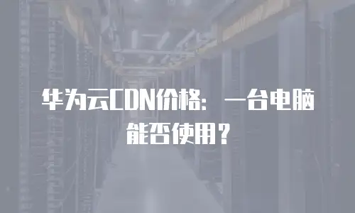 华为云CDN价格：一台电脑能否使用？