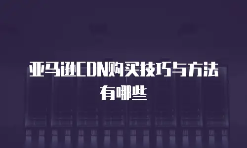 亚马逊CDN购买技巧与方法有哪些