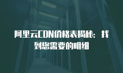 阿里云CDN价格表揭秘：找到您需要的明细