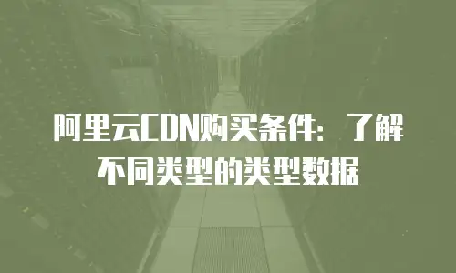 阿里云CDN购买条件：了解不同类型的类型数据