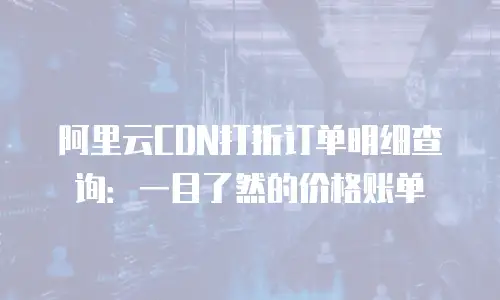 阿里云CDN打折订单明细查询：一目了然的价格账单