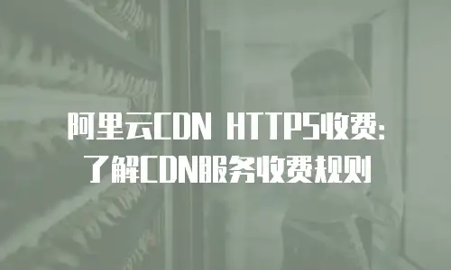 阿里云CDN HTTPS收费：了解CDN服务收费规则