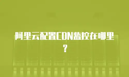 阿里云配置CDN监控在哪里？
